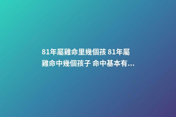 81年屬雞命里幾個孩 81年屬雞命中幾個孩子 命中基本有兩個孩子-第1張-觀點-玄機派